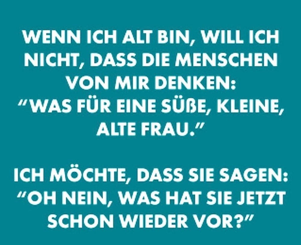 Wenn ich alt bin,  will ich nicht, dass die Menschen von mir denken : "Was für eine eine süße,  kleine, alte Frau, "
Ich möchte, dass sie sagen: 
"Oh, nein, was hat sie jetzt schon wieder von?" 