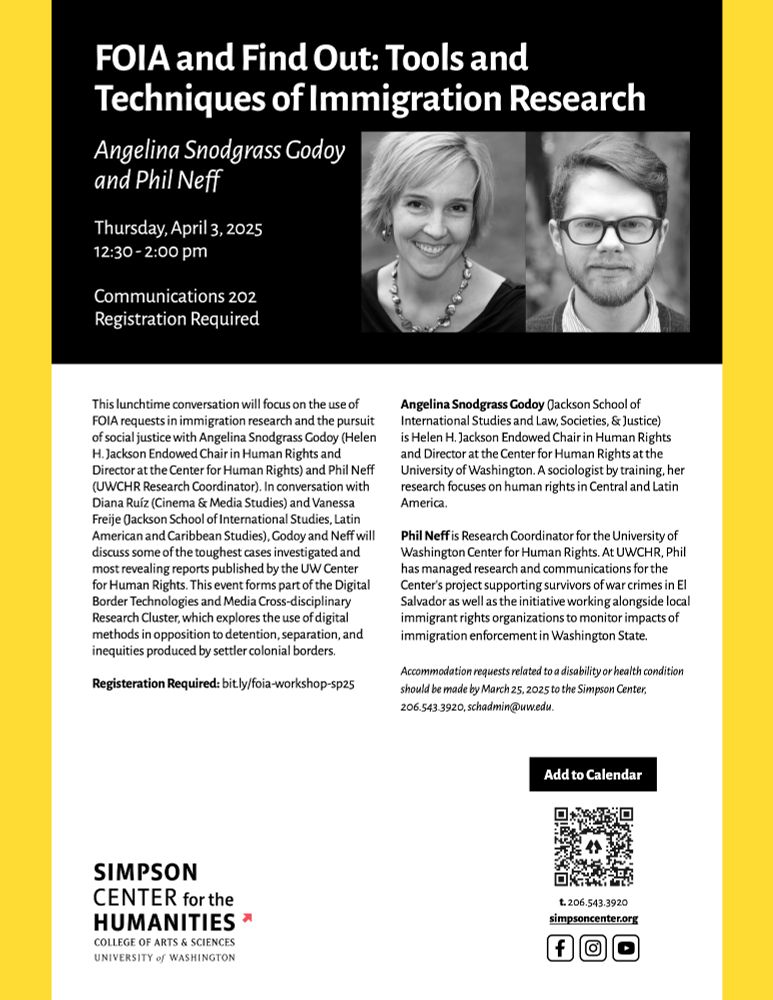Headshot of Angelina Snodgrass Godoy and Phil Neff on the event flyer with the text: FOIA and Find Out: Tools and Techniques of Immigration Research Angelina Snodgrass Godoy and Phil Neff Thursday, April 3, 2025 12:30 - 2:00 pm Communications 202 Registration Required. 
This lunchtime conversation will focus on the use of FOIA requests in immigration research and the pursuit of social justice with Angelina Snodgrass Godoy (Helen H. Jackson Endowed Chair in Human Rights and Director at the Center for Human Rights) and Phil Neff (UWCHR Research Coordinator). In conversation with Diana Ruíz (Cinema & Media Studies) and Vanessa Freije (Jackson School of International Studies, Latin American and Caribbean Studies), Godoy and Neff will discuss some of the toughest cases investigated and most revealing reports published by the UW Center for Human Rights. This event forms part of the Digital Border Technologies and Media Cross-disciplinary Research Cluster, which explores the use of digital methods in opposition to detention, separation, and inequities produced by settler colonial borders. Registeration Required: bit.ly/foia-workshop-sp25.
Angelina Snodgrass Godoy (Jackson School of International Studies and Law, Societies, & Justice) is Helen H. Jackson Endowed Chair in Human Rights and Director at the Center for Human Rights at the University of Washington. A sociologist by training, her research focuses on human rights in Central and Latin America. Phil Neff is Research Coordinator for the University of Washington Center for Human Rights. At UWCHR, Phil has managed research and communications for the Center’s project supporting survivors of war crimes in El Salvador as well as the initiative working alongside local immigrant rights organizations to monitor impacts of immigration enforcement in Washington State.