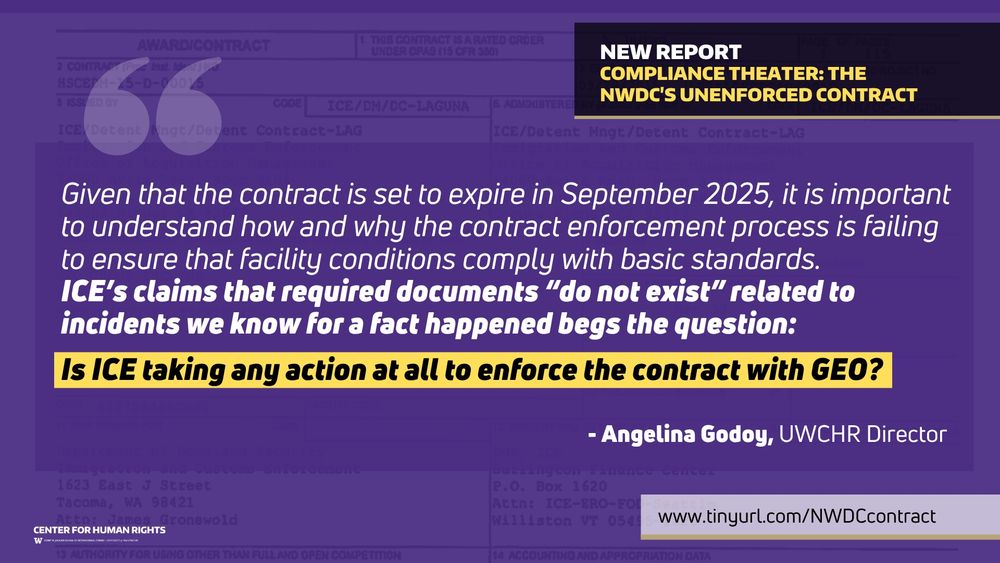 “Given that the contract is set to expire in September 2025, it is important to understand how and why the contract enforcement process is failing to ensure that facility conditions comply with basic standards.  ICE’s claims that required documents “do not exist” related to incidents we know for a fact happened begs the question: Is ICE taking any action at all to enforce the contract with GEO?” - Angelina Godoy, UWCHR director