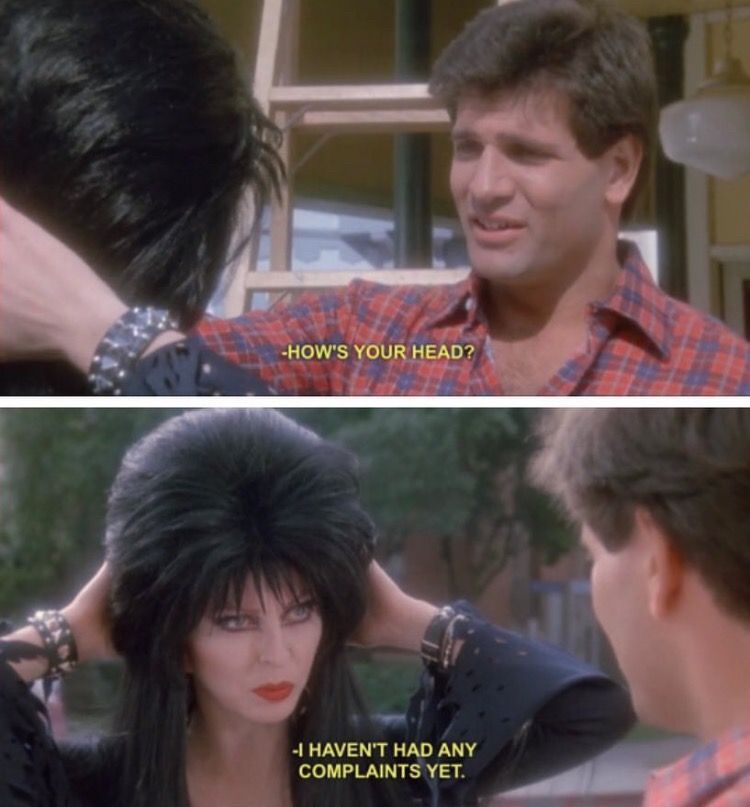 Elvira Meme. How’s your head? Haven’t had any complaints.