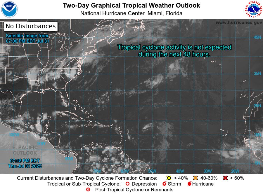 tropical weather outlook over the next 2 days greyscale satellite image of Atlantic Ocean for
NWS National Hurricane Center Miami FL
800 PM EDT Thu Jul 31 2025

For the North Atlantic...Caribbean Sea and the Gulf of Mexico:

Tropical cyclone formation is not expected during the next 7 days.

$$
Forecaster Pasch
NNNN
    