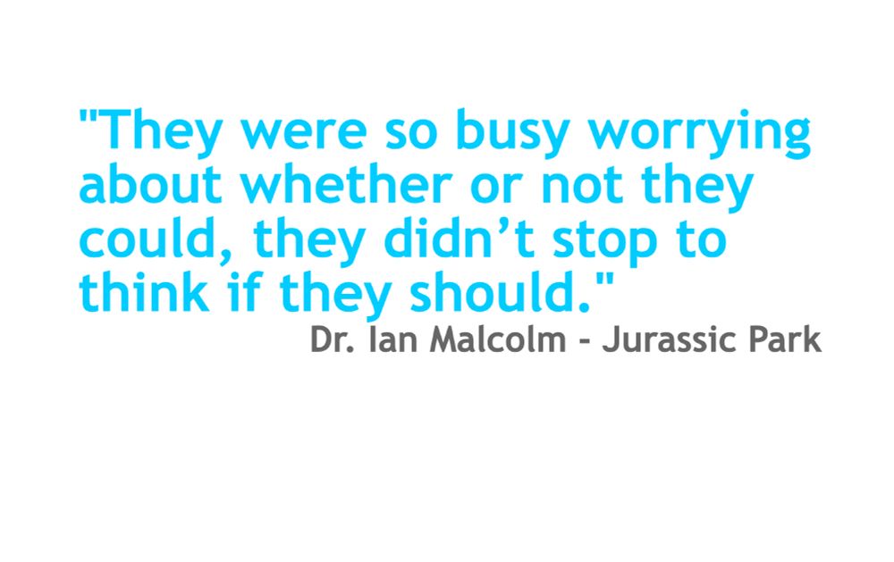 

    "They were so busy worrying about whether or not they could, they didn’t stop to think if they should."

Dr. Ian Malcolm - Jurassic Park
