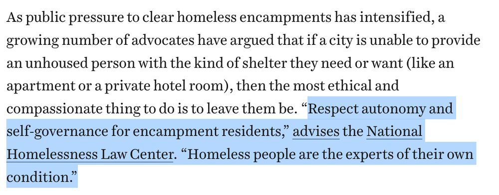 As public pressure to clear homeless encampments has intensified, a growing number of advocates have argued that if a city is unable to provide an unhoused person with the kind of shelter they need or want (like an apartment or a private hotel room), then the most ethical and compassionate thing to do is to leave them be. 