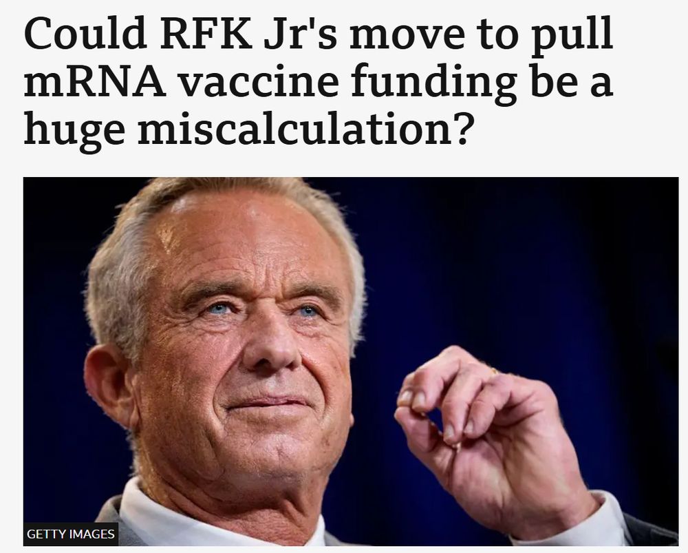 BBC article with headline "Could RFK Jr's move to pull mRNA vaccine funding be a huge miscalculation?" 

The conspiracy theorist and spreader of false vaccine information - RFK Jr is pictured.