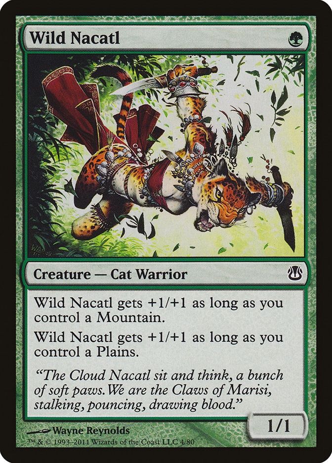  Wild Nacatl {G} Creature — Cat Warrior This creature gets +1/+1 as long as you control a Mountain. This creature gets +1/+1 as long as you control a Plains. “The Cloud Nacatl sit and think, a bunch of soft paws. We are the Claws of Marisi, stalking, pouncing, drawing blood.” 1/1 Illustrated by Wayne Reynolds 