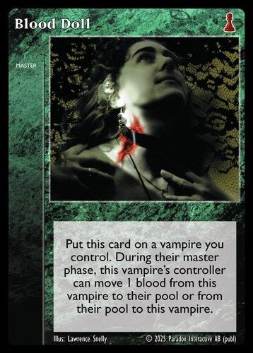 The Vampire: The Eternal Struggle TCG card:
Blood Doll
MASTER

Put this card on a vampire you control. During their master phase, this vampire's controller can move 1 blood from this vampire to their pool or from their pool to this vampire.

Illus: Lawrence Snelly 