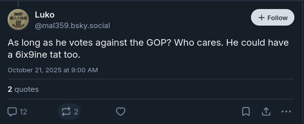 A Spectacle (I use KDE, BTW) screenshot of a Blue Sky skeet from a Dipshit to Ignore (@mal359 dawt bsky dawt social):

"As long as he votes against the GOP? Who cares [that he has a Nazi tattoo -Editor]. He could have a SixNine [the rapper, not stylized for the blind/screen readers -Editor] tat too."