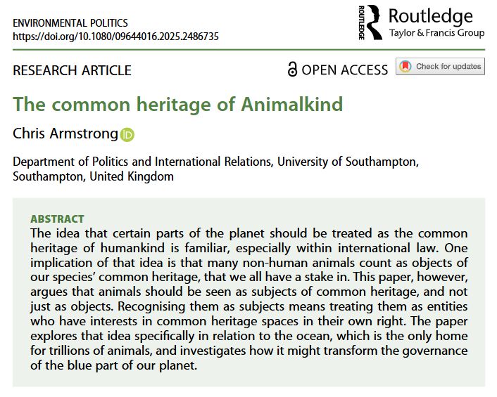 ABSTRACT
The idea that certain parts of the planet should be treated as the common heritage of humankind is familiar, especially within international law. One implication of that idea is that many non-human animals count as objects of our species’ common heritage, that we all have a stake in. This paper, however, argues that animals should be seen as subjects of common heritage, and not just as objects. Recognising them as subjects means treating them as entities who have interests in common heritage spaces in their own right. The paper explores that idea specifically in relation to the ocean, which is the only home for trillions of animals, and investigates how it might transform the governance of the blue part of our planet.