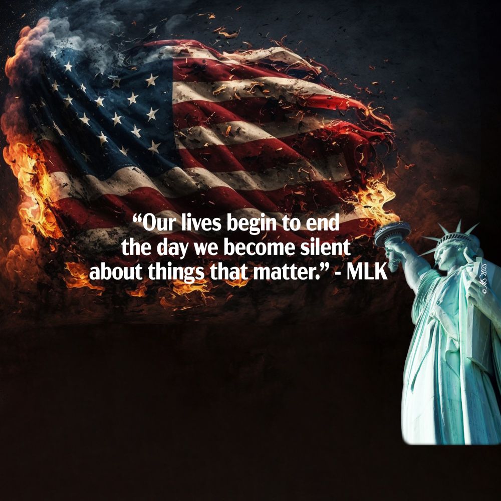 High-quality photo of an American Flag on fire. The fire is being lit in the bottom right corner by the Statue of Liberty's torch. The top quarter of the statue is showing with her head and shoulders. MLK quote on top of the flag "Our lives begin to end the day we become silent about things that matter.” The title of the image is Don't Let America Burn Away Digital Art by MS © 2025. Created with stock photos.