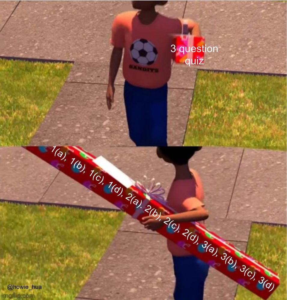 Frame 1: Scene from Toy Story, kid is holding what looks like a small present labeled "3 question quiz"

Frame 2: Kid turns around and the present is really long. Labeled "1(a), 1(b), 1(c), 1(d), 2(a), 2(b), 2(c), 2(d), 3(a), 3(b), 3(c), 3(d)"