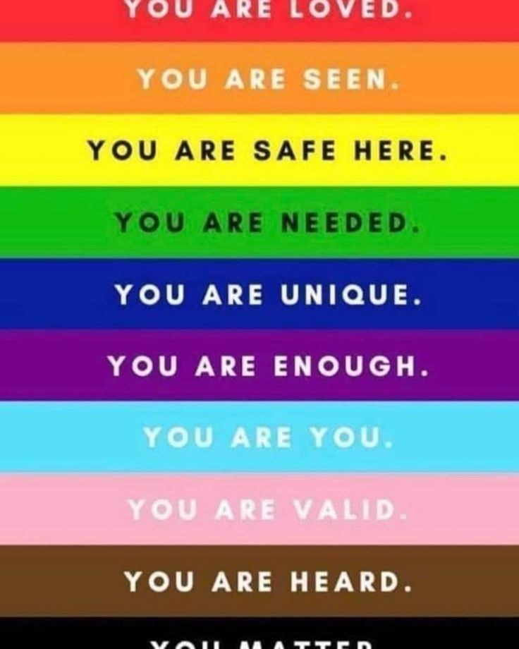 YOU ARE LOVED.
YOU ARE SEEN.
YOU ARE SAFE HERE.
YOU ARE NEEDED.
YOU ARE UNIQUE.
YOU ARE ENOUGH.
YOU ARE YOU.
YOU ARE VALID.
YOU ARE HEARD.