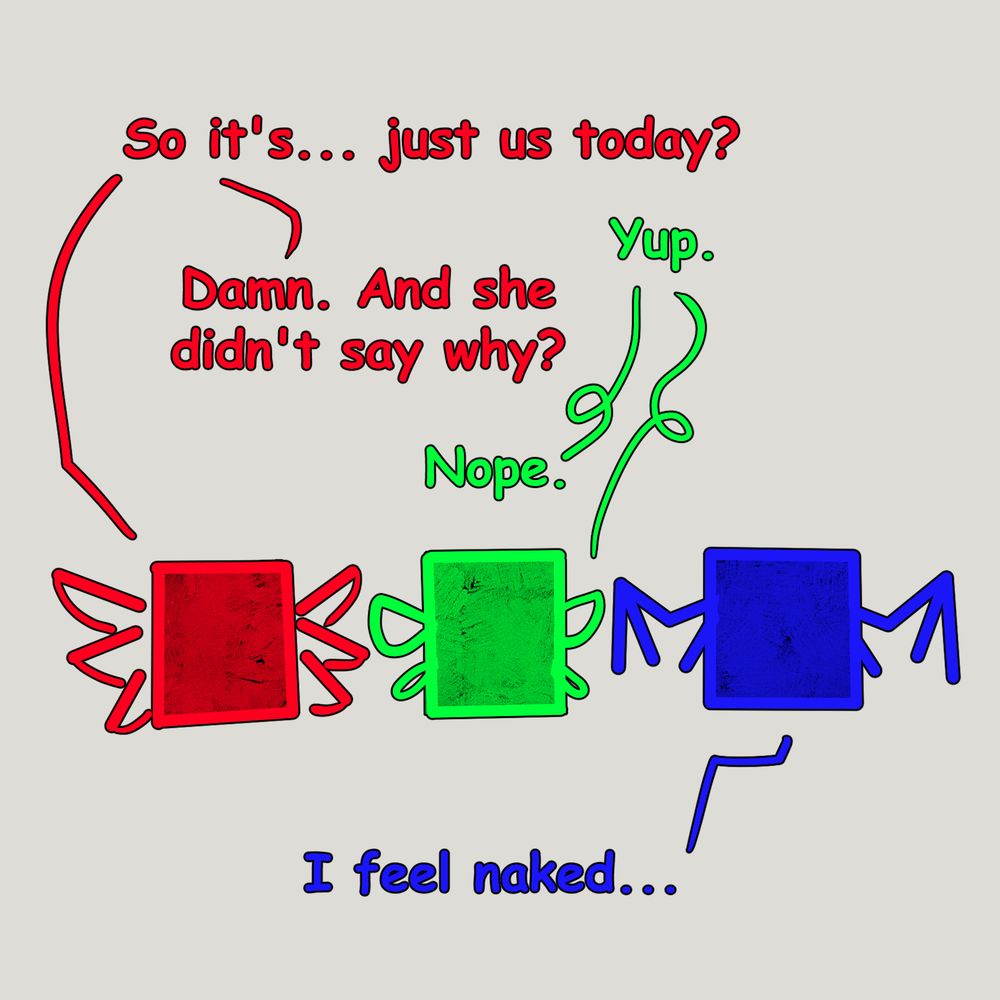 R: "So it's... Just us today?" G: "Yup." R: "Damn. And she didn't say why?" G: "Nope." B: "I feel naked..."