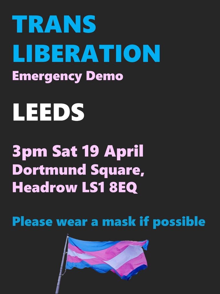 TRANS
LIBERATION
Emergency Demo
LEEDS
3pm Sat 19 April Dortmund Square, Headrow LS1 8EQ
Please wear a mask if possible