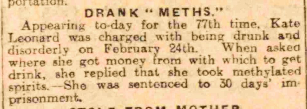 Screengrab from pdf archive copy of page 10 of the Hull Daily Mail of Friday 7 March 1924. It shows one needs item. The text reads: 

'DRANK "METHS."

'Appearing to-day for the 77th time, Kate Leonard was charged with being drunk and disorderly on February 24th. When asked where she got money from with which to get drink, she replied that she took methylated spirits.—She was sentenced to 30 days' imprisonment.'