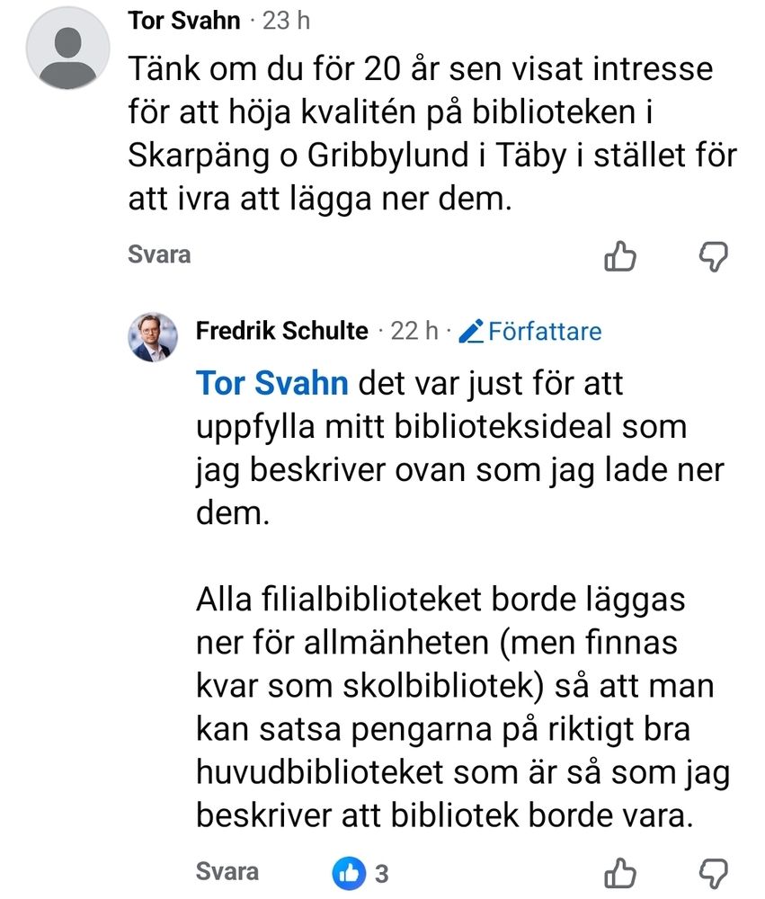 Tänk om du för 20 år sen visat intresse för att höja kvalitén på biblioteken i Skarpäng o Gribbylund i Täby i stället för att ivra att lägga ner dem.

Tor Svahn det var just för att uppfylla mitt biblioteksideal som jag beskriver ovan som jag lade ner dem. 

Alla filialbiblioteket borde läggas ner för allmänheten (men finnas kvar som skolbibliotek) så att man kan satsa pengarna på riktigt bra huvudbiblioteket som är så som jag beskriver att bibliotek borde vara.