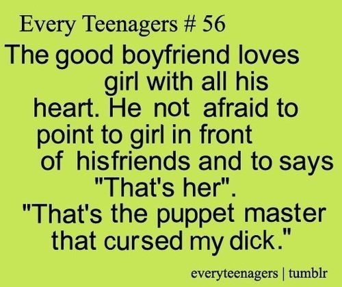 Every teenagers #56
The good boyfriend loves girl with all his heart. He not afraid to point girl in front of hisfriends and to says "that's her." 
"That's the puppet master that cursed my dick."
-everyteenagers | tumblr