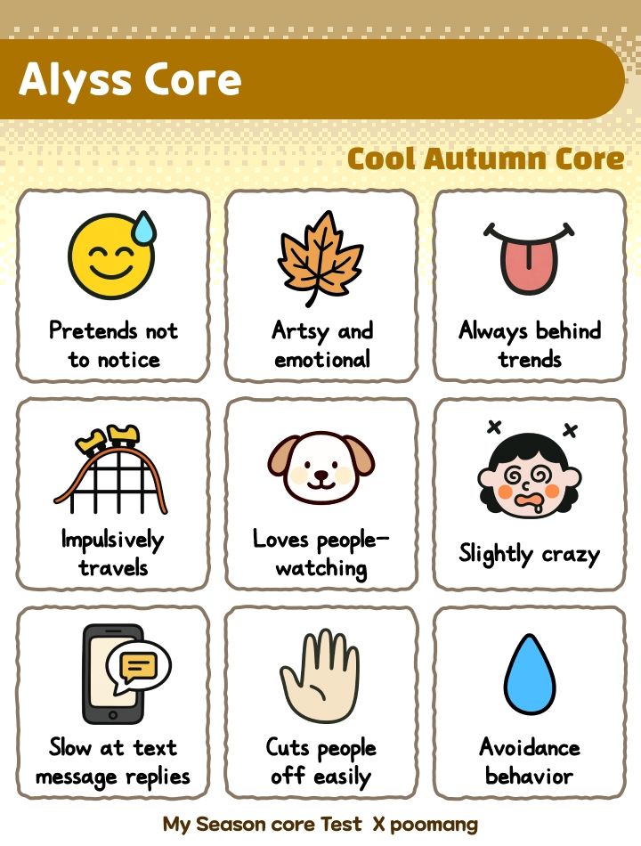 The result of a test that tells you what season core you are. This one says, from top to bottom left to right; pretends not to notice, artsy and emotional, always behind trends, impulsively travels, loves people-watching, slightly crazy, slow at text message replies, cuts people off easily, avoidance behavior
