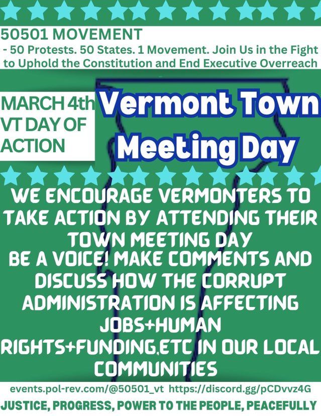 50501 MOVEMENT
50 Protests. 50 States. 1 Movement. Join Us in the Fight to Uphold the Constitution and End Executive Overreach
March 4th VT Day of Action
Vermont Town Meeting Day
We encourage Vermonters to take action by attending their Town Meeting Day
Be a voice! Make comments and discuss how the corrupt administration is affecting jobs + human rights + funding, etc. in our local communitieis
events.pol-rev.com/@50501_vt
https://discord.gg/pCDvvz4G
JUSTICE, PROGRESS, POWER TO THE PEOPLE, PEACEFULLY