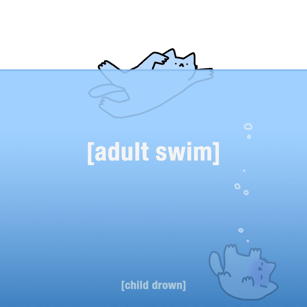 The image depicts a simple illustration of two cats in water, divided by a horizontal line representing the water's surface. Above the water, a cat is swimming, labeled "[adult swim]". Below the water, another cat appears to be struggling, labeled "[child drown]". The scene is likely a visual metaphor or critique, possibly referencing the Adult Swim programming block on Cartoon Network, known for its mature, often bizarre content, juxtaposed with the idea of children being overwhelmed or not catered to by such programming.