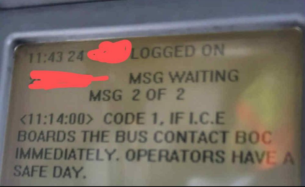 Text message displayed on bus operator’s driver display unit, reading: “Code 1, if ICE boards the bus contact Bus Operations Center immediately. Operators have a safe day.”