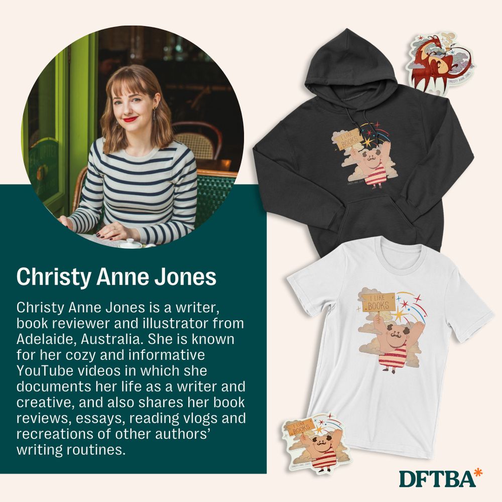 Photo of sweatshirt, shirt and stickers next to a photo of Christy Anne Jones with text that reads Christy Anne Jones is a writer, book reviewer and illustrator from Adelaide, Australia. She is known for her cozy and informative YouTube videos in which she documents her life as a writer and create, and also shares her book reviews, essays, reading vlogs, and recreations of authors' writing routines. 