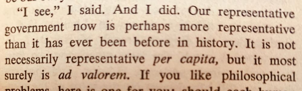 Our representative government now is perhaps more representative than it has ever been before in history. It is not necessary representative per capita, but it most surely is ad velorem.