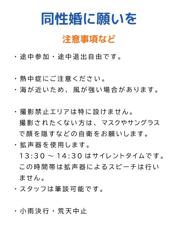 注意事項など

・途中参加・途中退出自由です。
・熱中症にご注意ください。
・海が近いため、風が強い場合があります。
・撮影禁止エリアは特に設けません。撮影されたくない方は、マスクやサングラスで顔を隠すなどの自衛をお願いします。
・拡声器を使用します。
13:30〜14:30はサイレントタイムです。この時間帯は拡声器によるスピーチは行いません。
・スタッフは筆談可能です。
・小雨決行・荒天中止