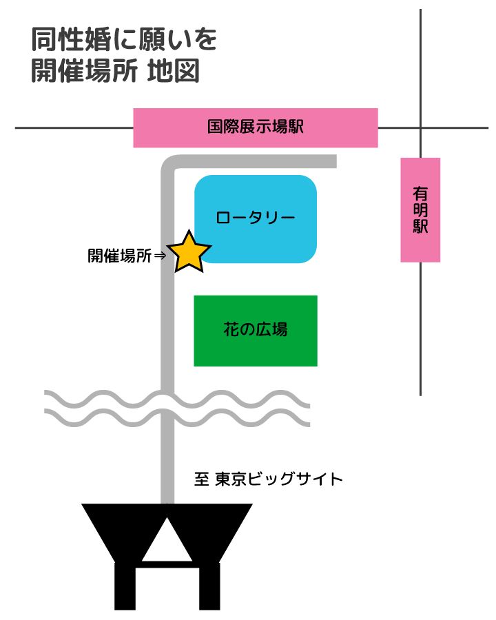同性婚に願いを
開催場所 地図

国際展示場駅 有明駅
ロータリー
開催場所⇒☆
花の広場
至 東京ビッグサイト