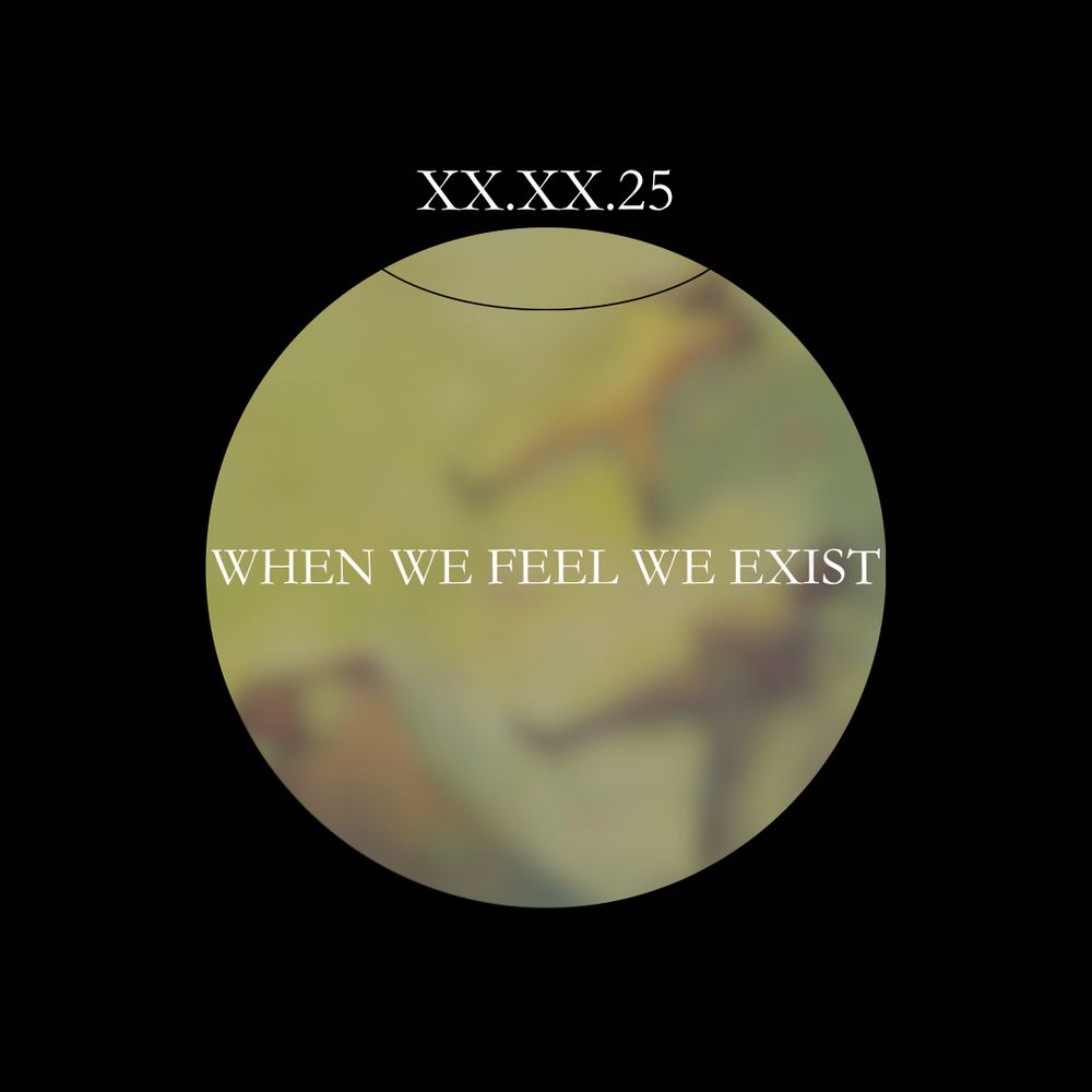 XX.XX.25
WHEN WE FEEL WE EXIST