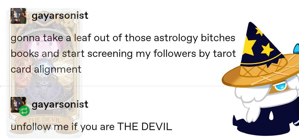 Wizard Cookie: Gonna take a leaf out of those astrology bitches books and start screening my followers by tarot card alignment. Unfollow me if you are THE DEVIL.

A photo of the cookie run kingdom tarot card for the devil, featuring the 5 beasts.