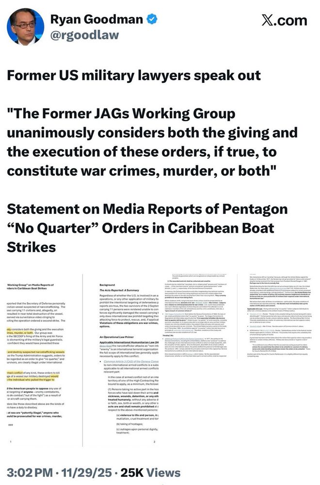 Ryan Goodman & @rgoodlaw
X.com

Former US military lawyers speak out
"The Former JAGs Working Group unanimously considers both the giving and the execution of these orders, if true, to constitute war crimes, murder, or both"
Statement on Media Reports of Pentagon
"No Quarter" Orders in Caribbean Boat
Strikes
Background

