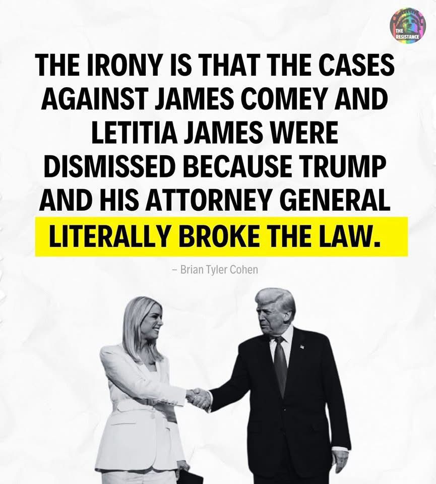 RESISTANCE

THE IRONY IS THAT THE CASES AGAINST JAMES COMEY AND LETITIA JAMES WERE
DISMISSED BECAUSE TRUMP AND HIS ATTORNEY GENERAL LITERALLY BROKE THE LAW.
- Brian Tyler Cohen