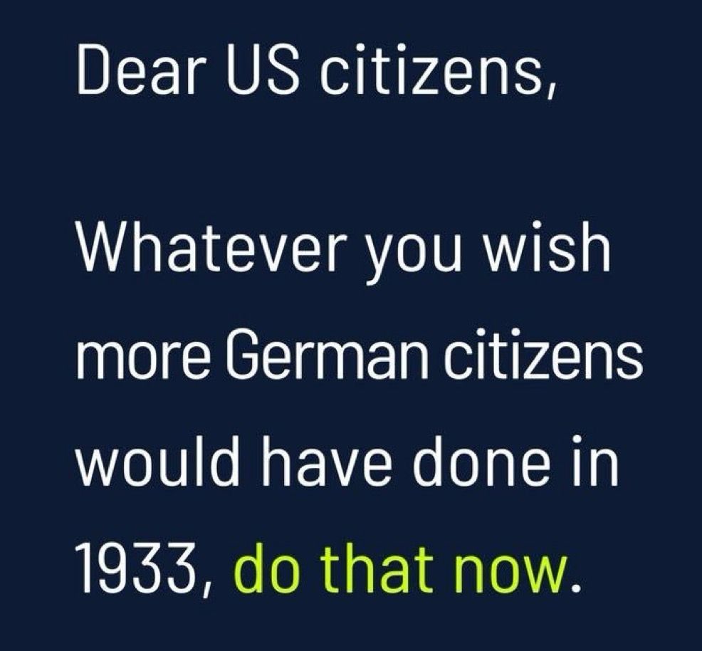 Dear US citizens,
Whatever you wish more German citizens
would have done in 1933, do that now.