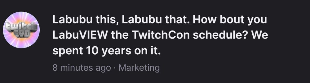 Marketing pop up from Twitch.

Labubu this, Labubu that. How bout you LabuVIEW the TwitchCon schedule? We spent 10 years on it.