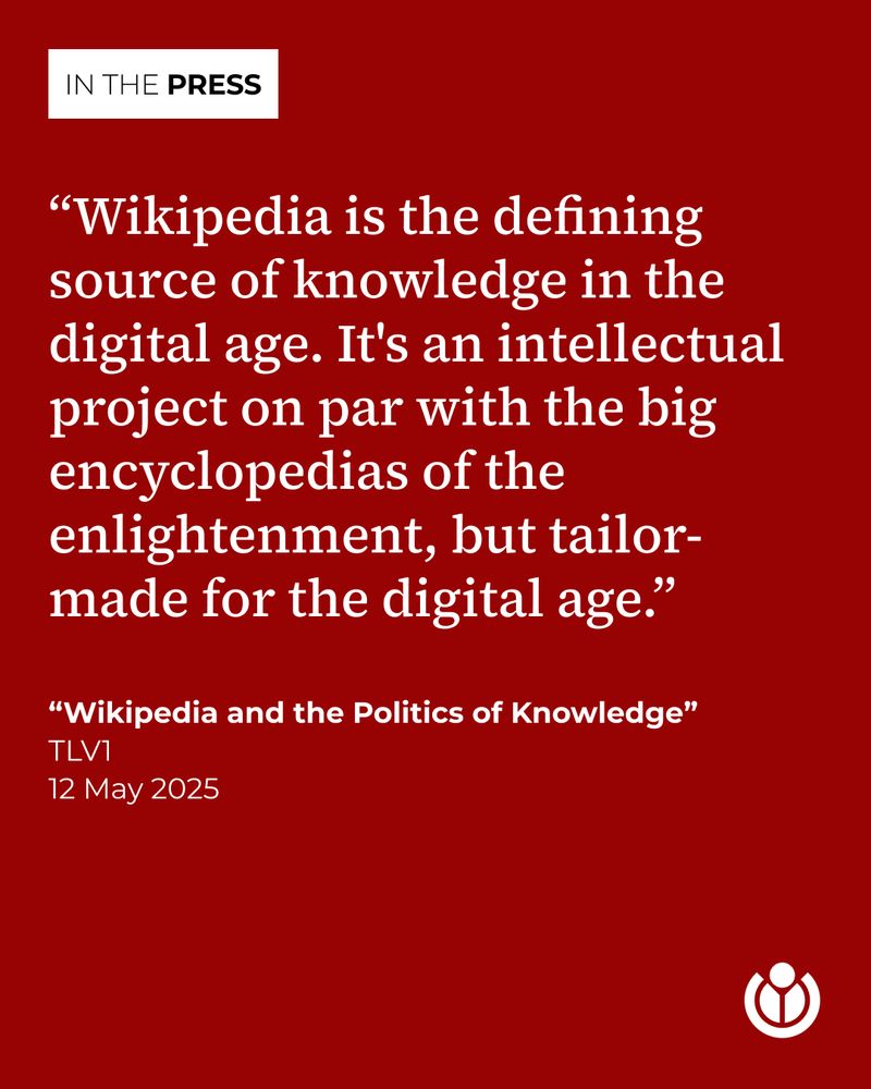 “Wikipedia is the defining source of knowledge in the digital age. It's an intellectual project on par with the big encyclopedias of the enlightenment, but tailor-made for the digital age.” Quote taken from the podcast “Wikipedia and the Politics of Knowledge”, published by TLV1 on 12 May 2025.