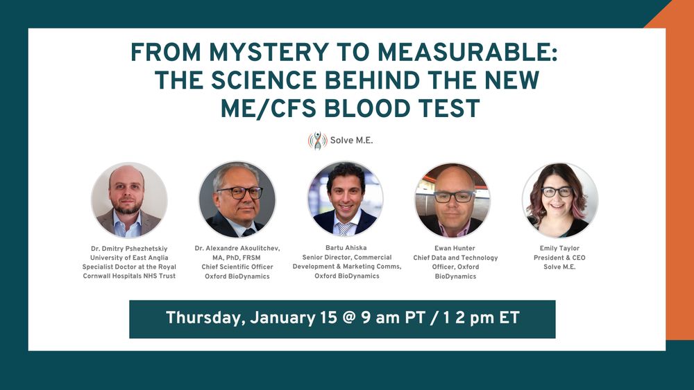 Teal, orange, and white graphic promotes registration for Solve M.E.'s free webinar: "From Mystery to Measurable: The Science Behind the New ME/CFS Blood Test." 

Includes headshots of Solve President Emily Taylor and panelists Dmitry Pshezhetskiy, Alexandre Akoulitchev, Ewan Hunter, and Dr. Bartu Ahiska.

When: Thursday, January 15, 2026, at 9–10 am PT / 12–1 pm ET
