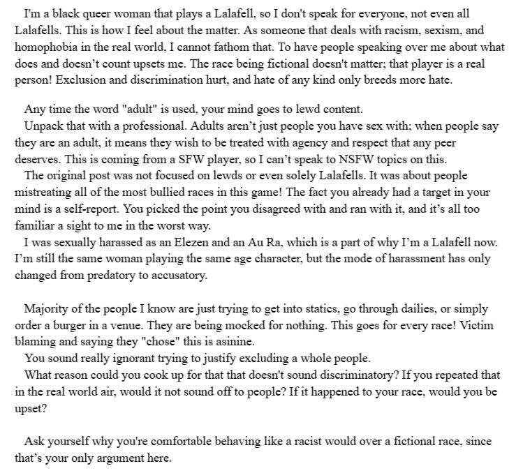 I'm a black queer woman that plays a Lalafell, so I don't speak for everyone, not even all Lalafells. This is how I feel about the matter. As someone that deals with racism, sexism, and homophobia in the real world, I cannot fathom that. To have people speaking over me about what does and doesn’t count upsets me. The race being fictional doesn't matter; that player is a real person! Exclusion and discrimination hurt, and hate of any kind only breeds more hate. 
Any time the word "adult" is used, your mind goes to lewd content. 
Unpack that with a professional. Adults aren’t just people you have sex with; when people say they are an adult, it means they wish to be treated with agency and respect that any peer deserves. This is coming from a SFW player, so I can’t speak to NSFW topics on this. 
The original post was not focused on lewds or even solely Lalafells. It was about people mistreating all of the most bullied races in this game! The fact you already had a target in your mind is a self-report. You picked the point you disagreed with and ran with it, and it’s all too familiar a sight to me in the worst way. 
I was sexually harassed as an Elezen and an Au Ra, which is a part of why I’m a Lalafell now. I’m still the same woman playing the same age character, but the mode of harassment has only changed from predatory to accusatory. 

Majority of the people I know are just trying to get into statics, go through dailies, or simply order a burger in a venue. They are being mocked for nothing. This goes for every race! Victim blaming and saying they "chose" this is asinine.
You sound really ignorant trying to justify excluding a whole people.
What reason could you cook up for that that doesn't sound discriminatory? If you repeated that in the real world air, would it not sound off to people? If it happened to your race, would you be upset?

Ask yourself why you're comfortable behaving like a racist would over a fictional race, since that’s your only argument here.  