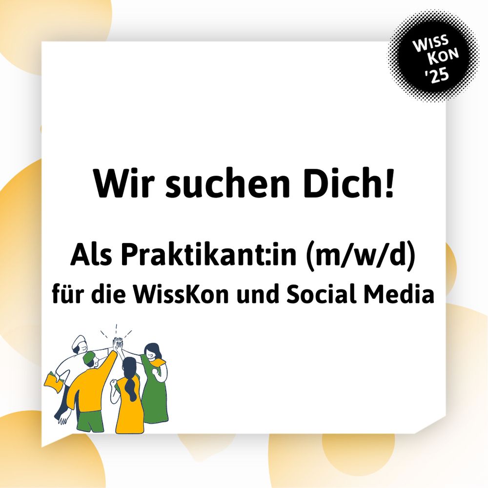 Links unten: Eine Gruppe von gezeichneten Menschen stehen beisammen und sind erfolgreich. Im Hintergrund sieht man gelbe Blasen sowie eine große weiße Sprechblase, in der steht: Wir suchen Dich! Als Praktikant:in für die WissKon und Social Media. Oben rechts: WissKon25-Logo