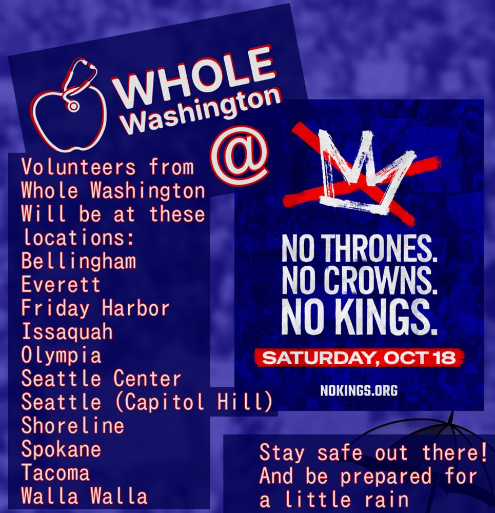 Whole Washington will be at a location near you for No-Kings. Our confirmed locations are Bellingham, Everett, Friday Harbor, Issaquah, Olympia, Seattle Center, Seattle (Capitol Hill), Shoreline, Spokane, Tacoma, and Walla Walla!