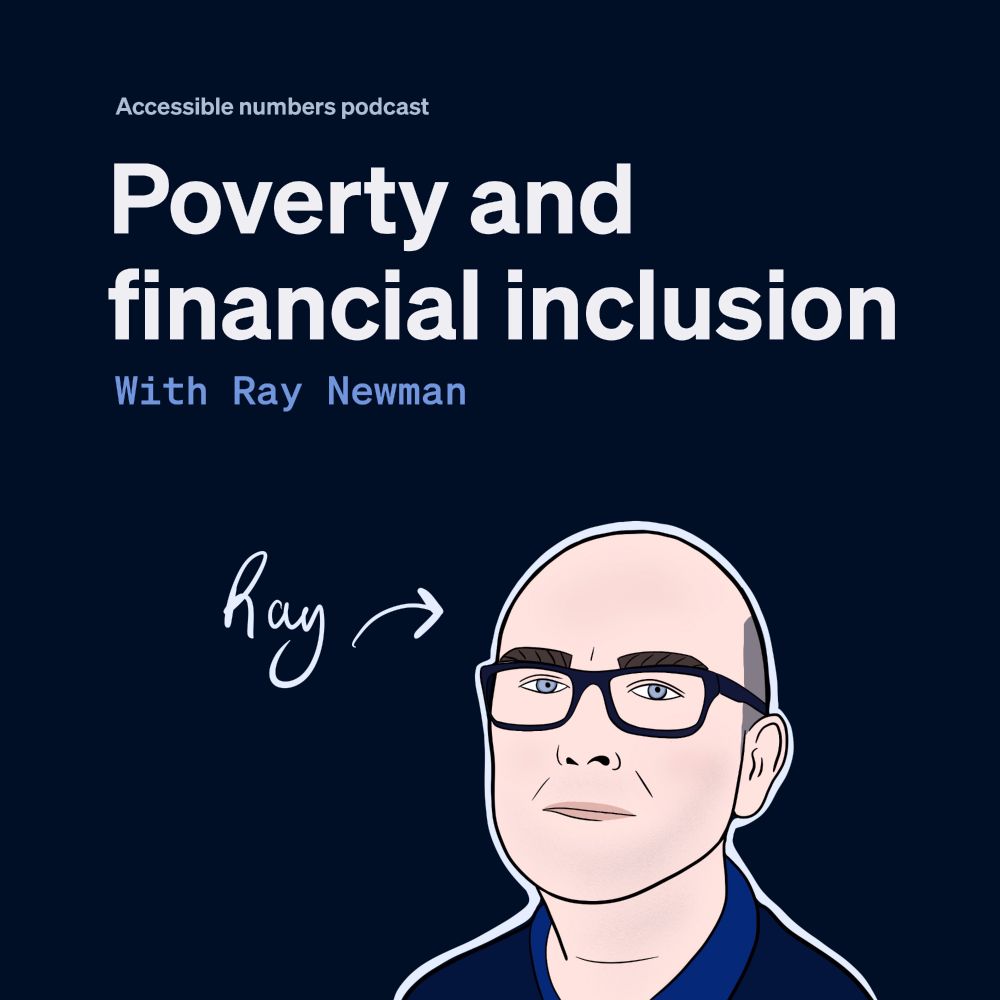Podcast artwork. Dark blue background and white and light blue writing says, "Accessible numbers podcast. Poverty and financial inclusion with Ray Newman." At the bottom, there's an illustrated image of Ray. Ray is a white man with blue eyes. He's wearing wide-brimmed glasses, a blue shirt, and a blue jumper.