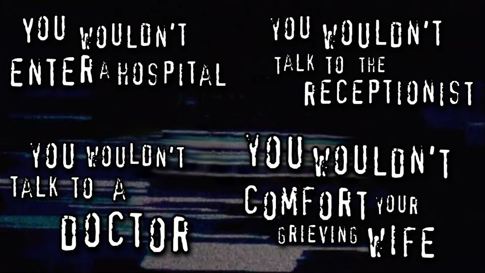 A meme in the style of the "you wouldn't steal a car" meme, but instead there are four separate sections of text. They read, respectively: You wouldn't enter a hospital. You wouldn't talk to the receptionist. You wouldn't talk to a doctor. You wouldn't comfort your grieving wife.