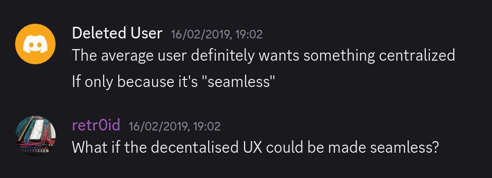 Discord screenshot from feb 2019

Deleted (discord) user: The average user definitely wants something centralized, if only because it's "seamless"

me: What if the decentalised [sic] UX could be made seamless