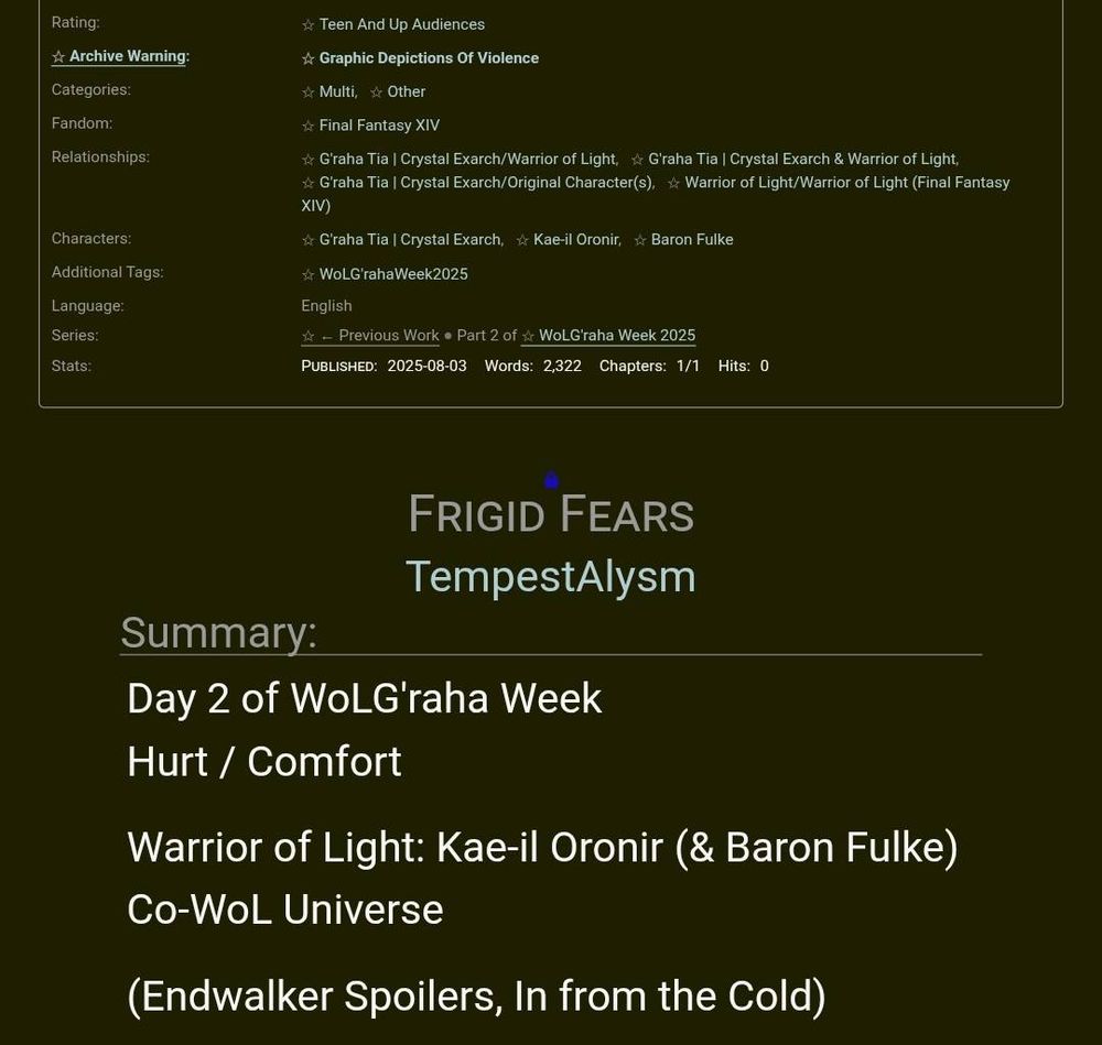 An AO3 Screenshot with a General Audience Rating and one archive warning around graphic violence, for a final fantasy xiv fic with the Warrior of Light and G'raha Tia for WoLG'raha week 2025. It shares the summary of the published fic for Day two, for which the prompt is Hurt/Comfort. The warriors of light in this fic are ones of a Co-WoL Universe, Kae-il Oronir and Baron Fulke, who are Bonded Partners. It is warned that this fic will contain spoilers from an Endwalker quest, In from the Cold.