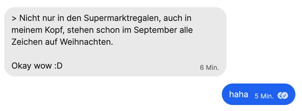 Screenshot einer Chat Unterhaltung:

"> Nicht nur in den Supermarktregalen, auch in meinem Kopf, stehen schon im September alle Zeichen auf Weihnachten.

Okay wow :D"

"Haha"