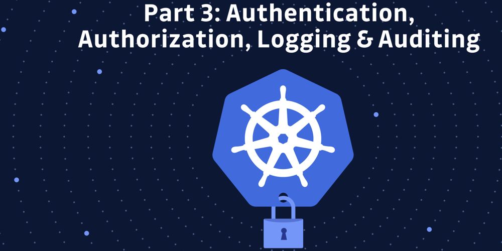 Kubernetes Hardening Tutorial Part 3: Authn, Authz, Logging & Auditing