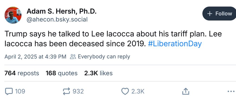 Adam S. Hersh, Ph.D.
@ahecon.bsky.social

Trump says he talked to Lee lacocca about his tariff plan. Lee lacocca has been deceased since 2019. #LiberationDay