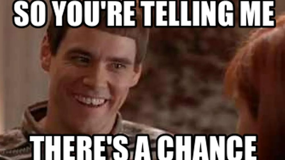 so you’re telling me there’s a chance meme