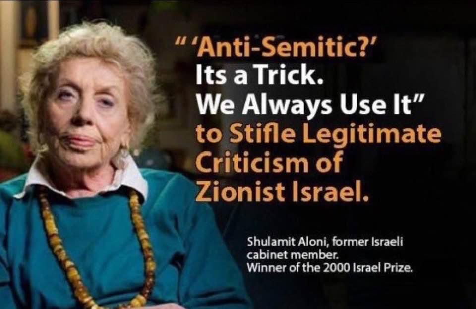 "'Anti-Semitic?'
 Its a Trick.
 We Always Use It"
 to Stifle Legitimate
 Criticism of
 Zionist Israel.
 Shulamit Aloni, former Israeli
 cabinet member.
 Winner of the 2000 Israel Prize.