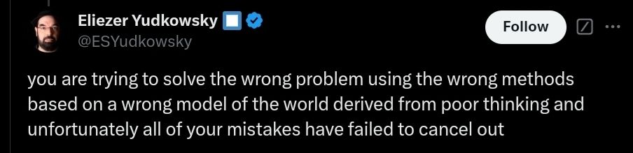 you are trying to solve the wrong problem using the wrong methods based on a wrong model of the world derived from poor thinking and unfortunately all your mistakes have failed to cancel out -- big yud