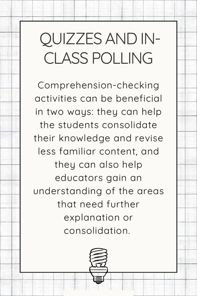  Quizzes and in-class polling. Comprehension-checking activities can be beneficial in two ways: they can help the students consolidate their knowledge and revise less familiar content, and they can also help educators gain an understanding of the areas that need further explanation or consolidation. 